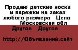 Продаю детские носки и варежки на заказ любого размера › Цена ­ 150 - Московская обл. Другое » Другое   